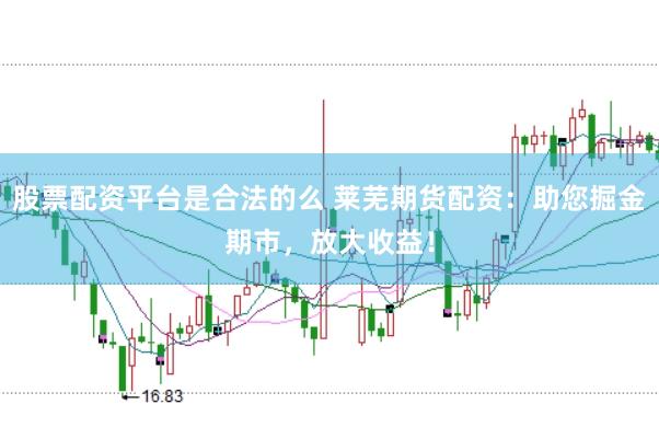 股票配资平台是合法的么 莱芜期货配资：助您掘金期市，放大收益！