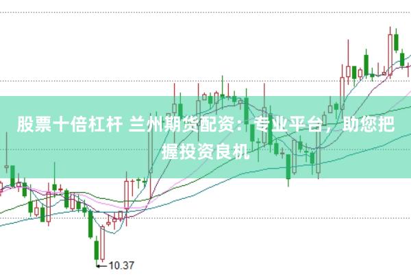 股票十倍杠杆 兰州期货配资:专业平台,助您把握投资良机