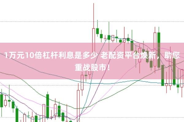 1万元10倍杠杆利息是多少 老配资平台焕新,助您重战股市!