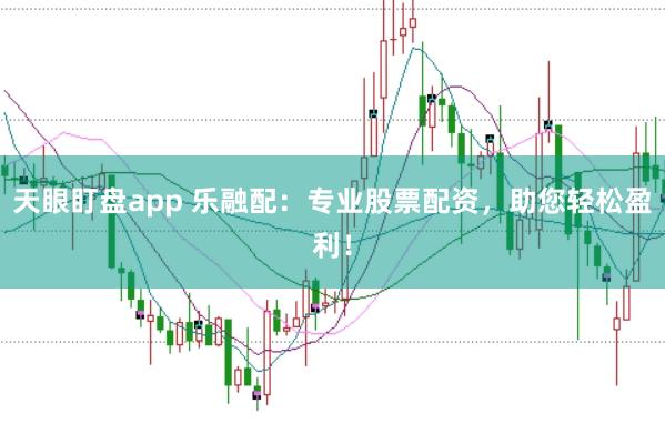 天眼盯盘app 乐融配：专业股票配资，助您轻松盈利！