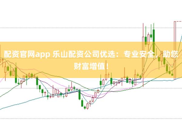 配资官网app 乐山配资公司优选：专业安全，助您财富增值！