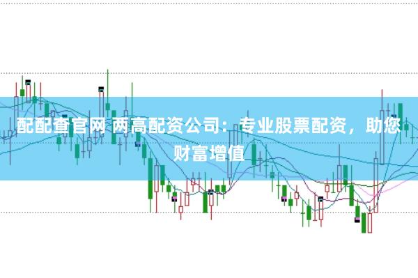 配配查官网 两高配资公司：专业股票配资，助您财富增值