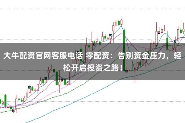 大牛配资官网客服电话 零配资：告别资金压力，轻松开启投资之路！