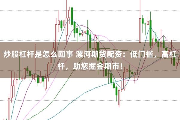 炒股杠杆是怎么回事 漯河期货配资：低门槛，高杠杆，助您掘金期市！