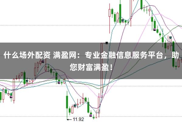什么场外配资 满盈网：专业金融信息服务平台，助您财富满盈！