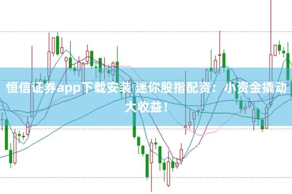 恒信证券app下载安装 迷你股指配资：小资金撬动大收益！