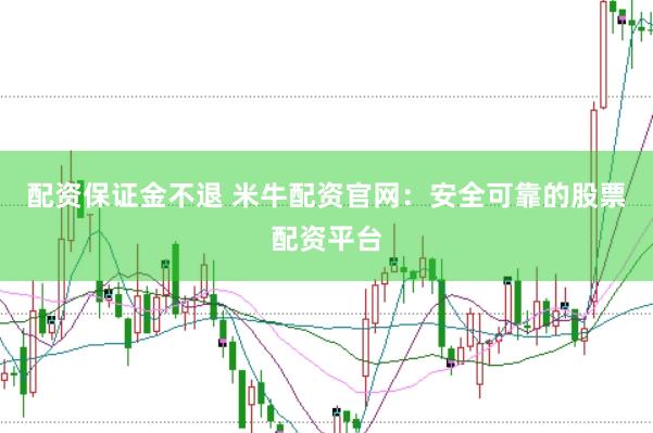 配资保证金不退 米牛配资官网:安全可靠的股票配资平台
