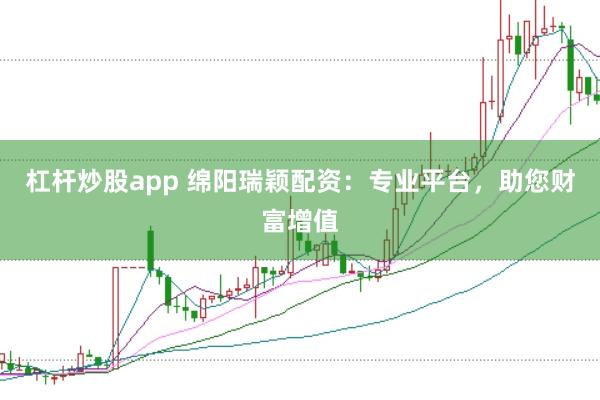 杠杆炒股app 绵阳瑞颖配资：专业平台，助您财富增值
