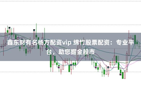 鑫东财有名杨方配资vip 绵竹股票配资：专业平台，助您掘金股市