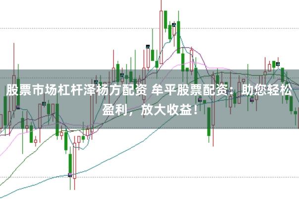 股票市场杠杆泽杨方配资 牟平股票配资:助您轻松盈利,放大收益!