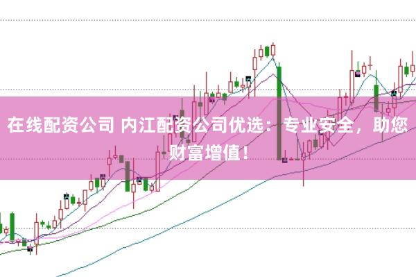 在线配资公司 内江配资公司优选：专业安全，助您财富增值！