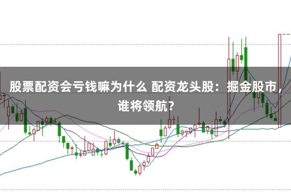 股票配资会亏钱嘛为什么 配资龙头股：掘金股市，谁将领航？