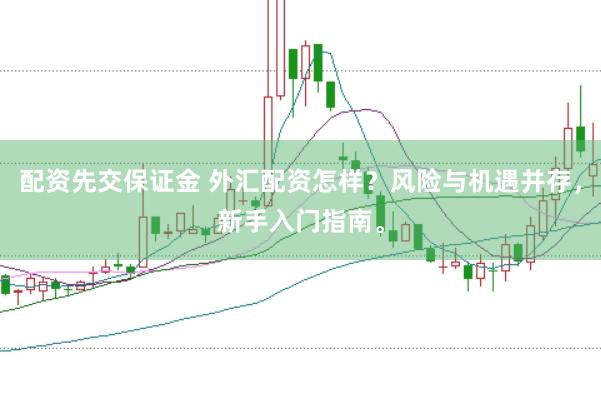 配资先交保证金 外汇配资怎样？风险与机遇并存，新手入门指南。