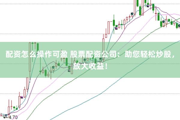 配资怎么操作可盈 股票配资公司：助您轻松炒股，放大收益！