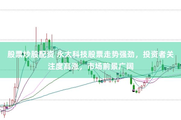 股票炒股配资 永太科技股票走势强劲，投资者关注度高涨，市场前景广阔