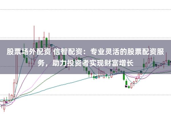 股票场外配资 信智配资：专业灵活的股票配资服务，助力投资者实现财富增长