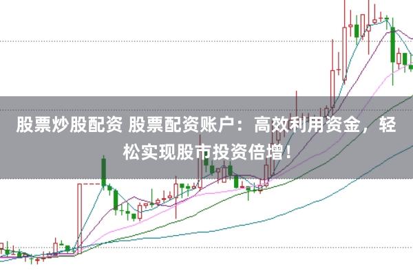 股票炒股配资 股票配资账户：高效利用资金，轻松实现股市投资倍增！