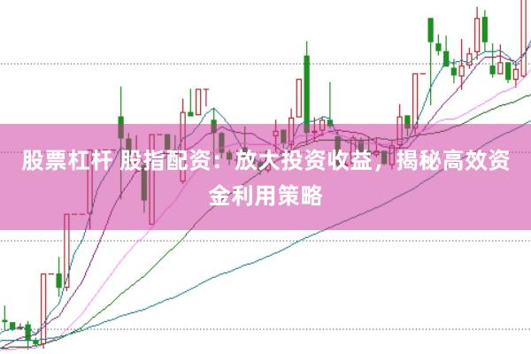 股票杠杆 股指配资：放大投资收益，揭秘高效资金利用策略