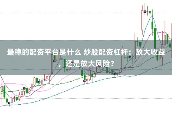 最稳的配资平台是什么 炒股配资杠杆：放大收益，还是放大风险？