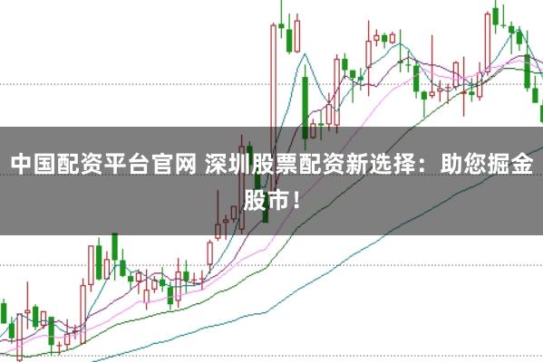 中国配资平台官网 深圳股票配资新选择：助您掘金股市！