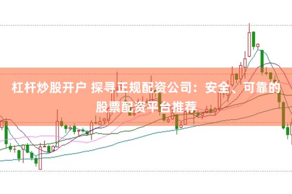 杠杆炒股开户 探寻正规配资公司:安全、可靠的股票配资平台推荐
