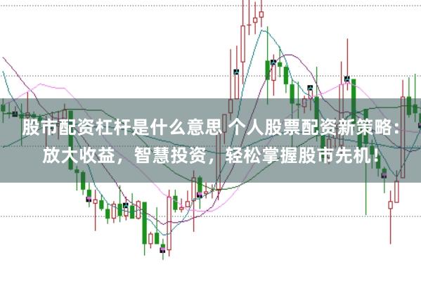 股市配资杠杆是什么意思 个人股票配资新策略：放大收益，智慧投资，轻松掌握股市先机！