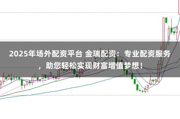 2025年场外配资平台 金瑞配资：专业配资服务，助您轻松实现财富增值梦想！