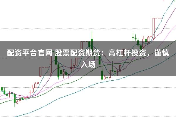 配资平台官网 股票配资期货：高杠杆投资，谨慎入场