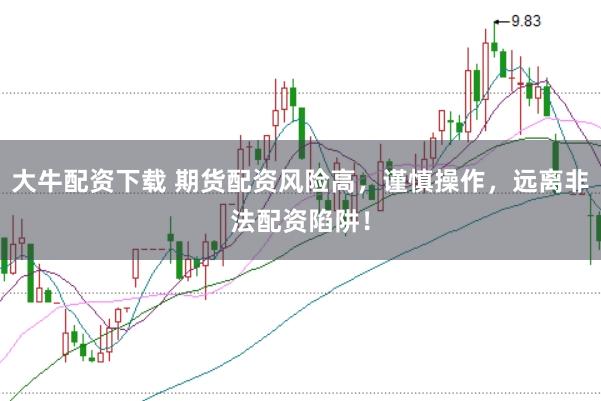 大牛配资下载 期货配资风险高，谨慎操作，远离非法配资陷阱！
