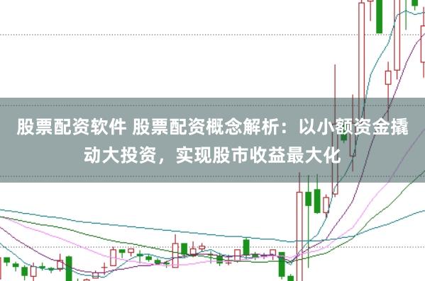 股票配资软件 股票配资概念解析:以小额资金撬动大投资,实现股市收益最大化