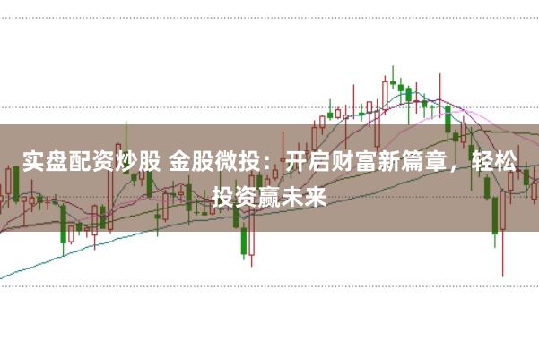 实盘配资炒股 金股微投：开启财富新篇章，轻松投资赢未来