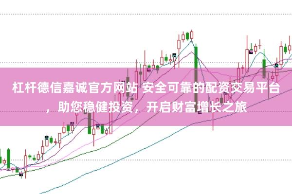 杠杆德信嘉诚官方网站 安全可靠的配资交易平台,助您稳健投资,开启财富增长之旅