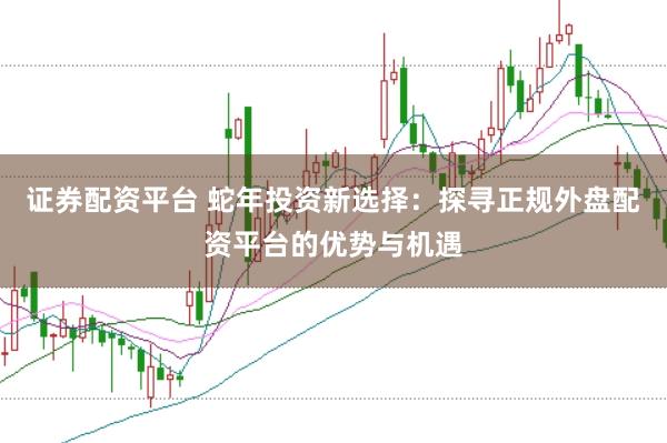 证券配资平台 蛇年投资新选择：探寻正规外盘配资平台的优势与机遇