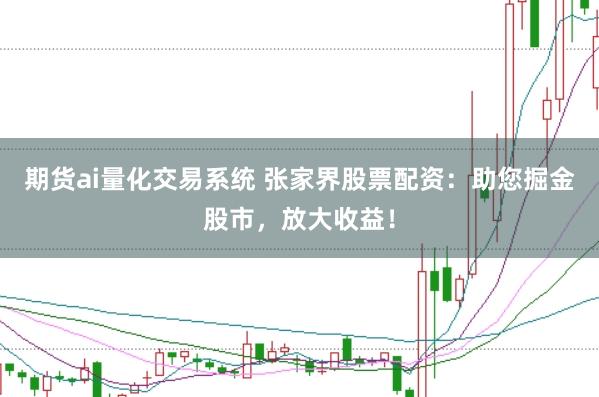 期货ai量化交易系统 张家界股票配资:助您掘金股市,放大收益!