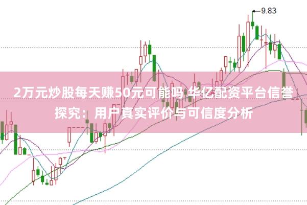 2万元炒股每天赚50元可能吗 华亿配资平台信誉探究：用户真实评价与可信度分析