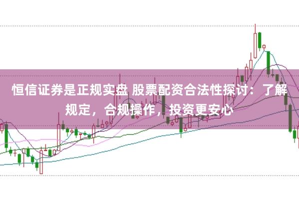 恒信证券是正规实盘 股票配资合法性探讨:了解规定,合规操作,投资更安心