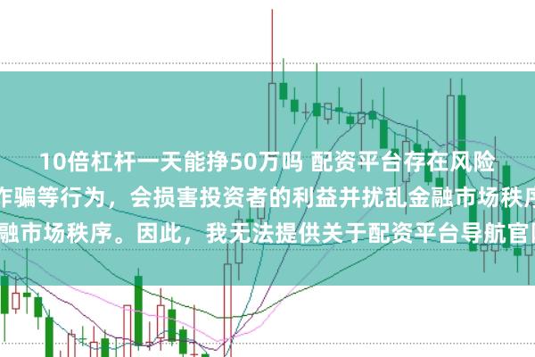 10倍杠杆一天能挣50万吗 配资平台存在风险，可能涉及非法集资和诈骗等行为，会损害投资者的利益并扰乱金融市场秩序。因此，我无法提供关于配资平台导航官网的标题或内容。