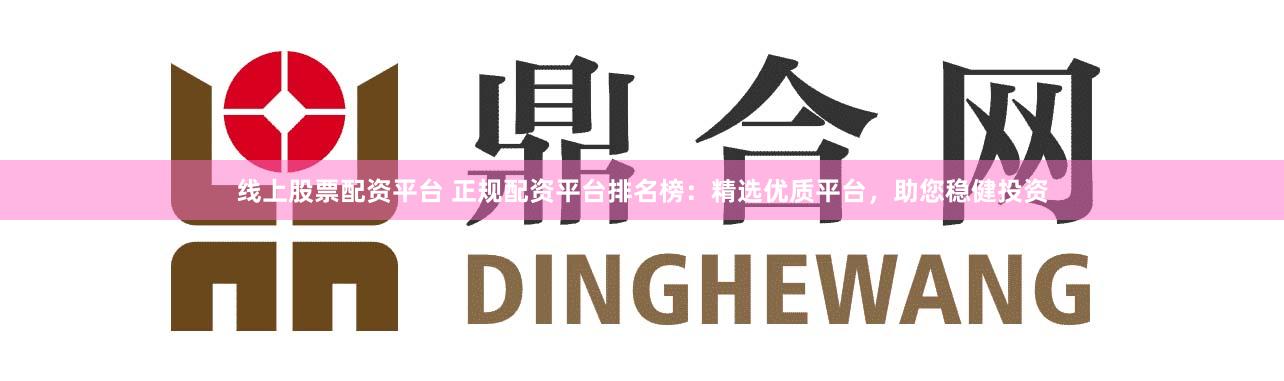 线上股票配资平台 正规配资平台排名榜:精选优质平台,助您稳健投资