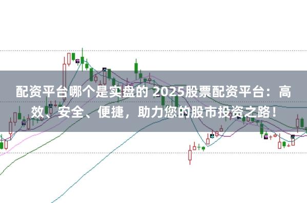 配资平台哪个是实盘的 2025股票配资平台：高效、安全、便捷，助力您的股市投资之路！