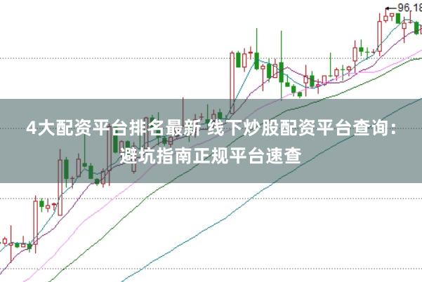 4大配资平台排名最新 线下炒股配资平台查询：避坑指南正规平台速查