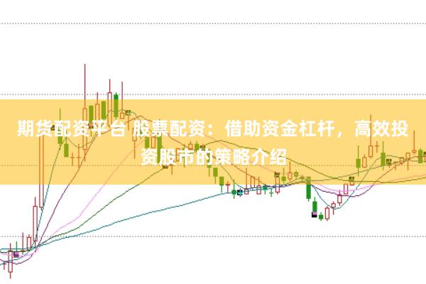 期货配资平台 股票配资：借助资金杠杆，高效投资股市的策略介绍