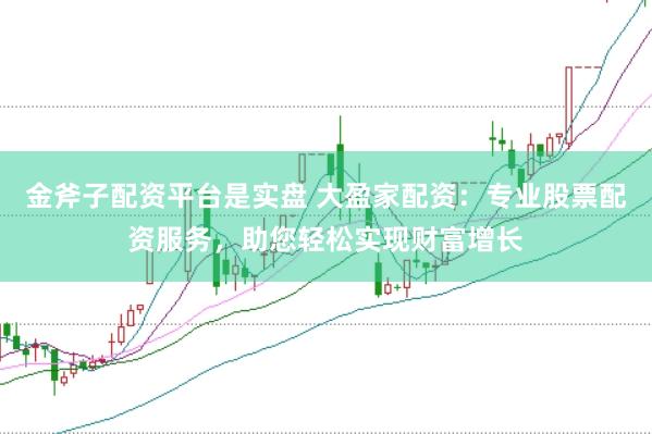 金斧子配资平台是实盘 大盈家配资：专业股票配资服务，助您轻松实现财富增长