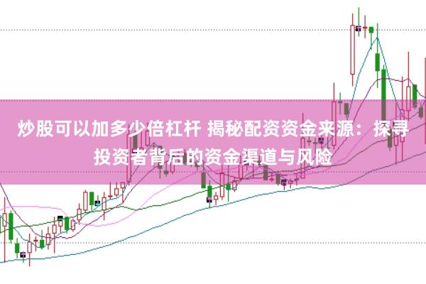 炒股可以加多少倍杠杆 揭秘配资资金来源：探寻投资者背后的资金渠道与风险
