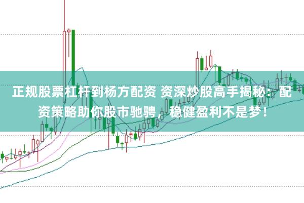 正规股票杠杆到杨方配资 资深炒股高手揭秘:配资策略助你股市驰骋,稳健盈利不是梦!