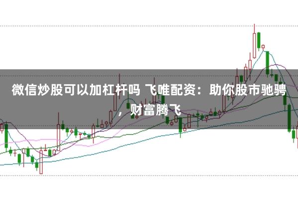 微信炒股可以加杠杆吗 飞唯配资:助你股市驰骋,财富腾飞