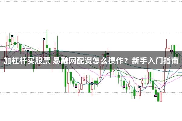 加杠杆买股票 易融网配资怎么操作？新手入门指南