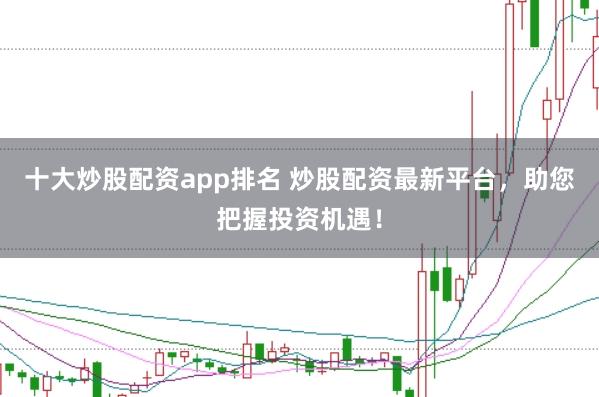 十大炒股配资app排名 炒股配资最新平台，助您把握投资机遇！
