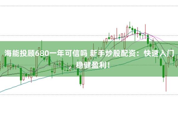 海能投顾680一年可信吗 新手炒股配资：快速入门，稳健盈利！