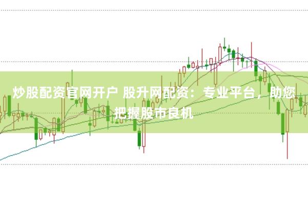 炒股配资官网开户 股升网配资：专业平台，助您把握股市良机