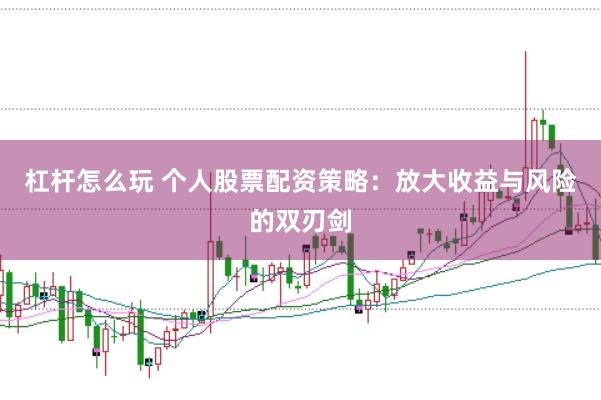 杠杆怎么玩 个人股票配资策略：放大收益与风险的双刃剑
